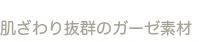 肌ざわり抜群のガーゼ素材