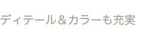 ディテール&カラーも充実